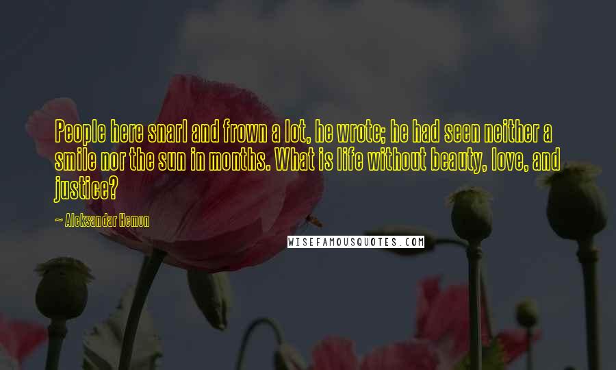 Aleksandar Hemon Quotes: People here snarl and frown a lot, he wrote; he had seen neither a smile nor the sun in months. What is life without beauty, love, and justice?