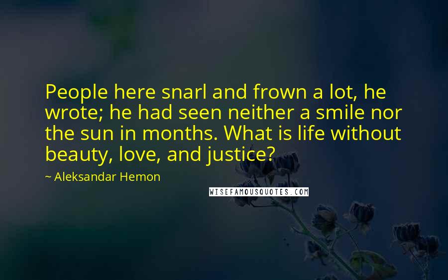 Aleksandar Hemon Quotes: People here snarl and frown a lot, he wrote; he had seen neither a smile nor the sun in months. What is life without beauty, love, and justice?