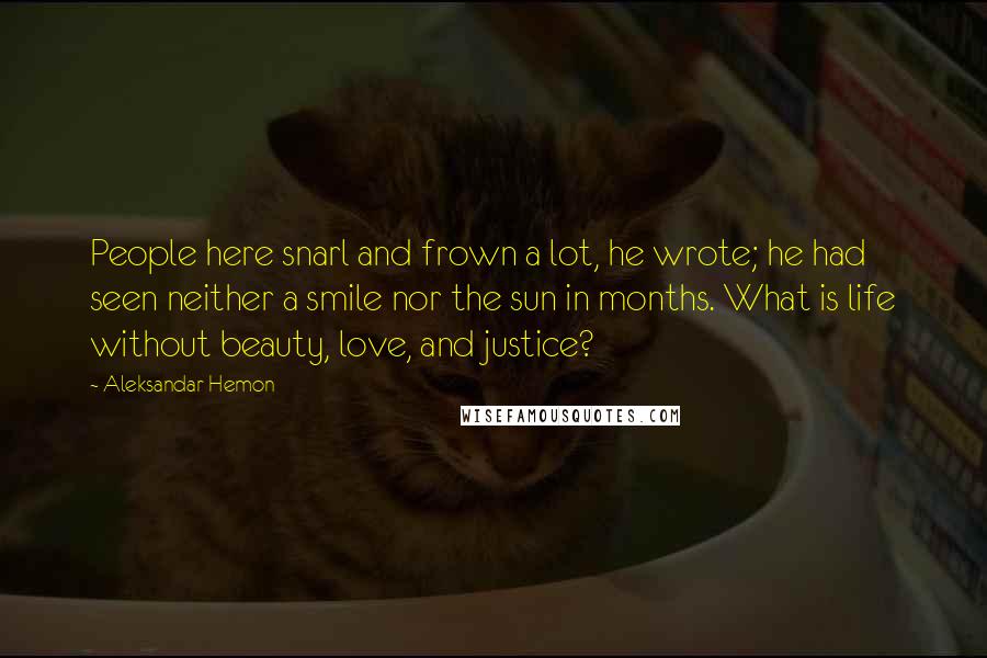 Aleksandar Hemon Quotes: People here snarl and frown a lot, he wrote; he had seen neither a smile nor the sun in months. What is life without beauty, love, and justice?