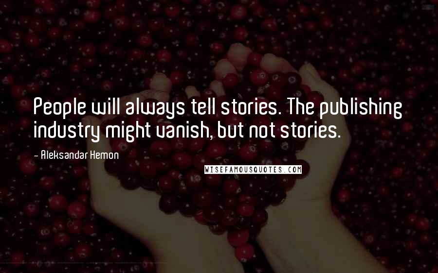Aleksandar Hemon Quotes: People will always tell stories. The publishing industry might vanish, but not stories.