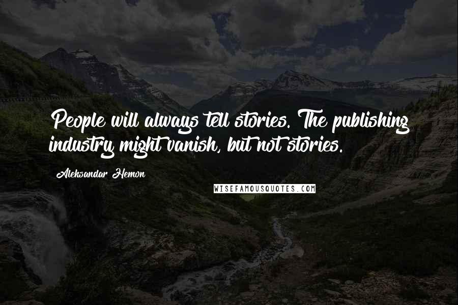 Aleksandar Hemon Quotes: People will always tell stories. The publishing industry might vanish, but not stories.