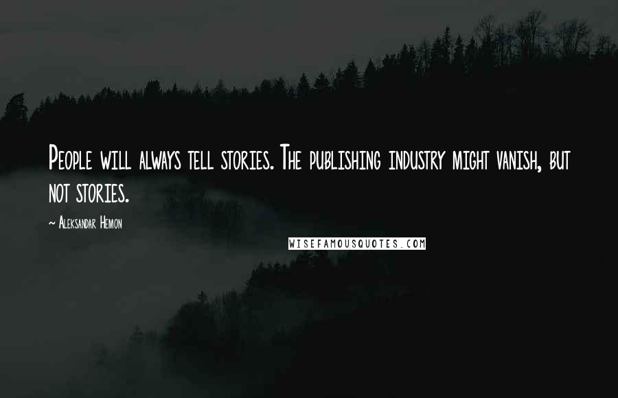 Aleksandar Hemon Quotes: People will always tell stories. The publishing industry might vanish, but not stories.