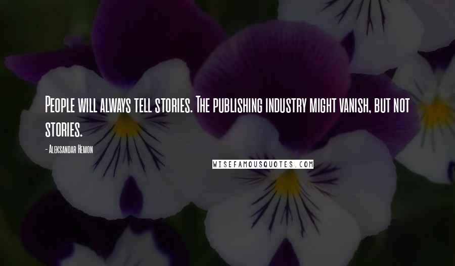 Aleksandar Hemon Quotes: People will always tell stories. The publishing industry might vanish, but not stories.