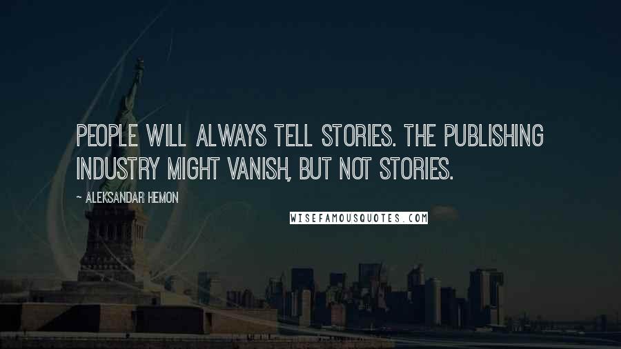 Aleksandar Hemon Quotes: People will always tell stories. The publishing industry might vanish, but not stories.