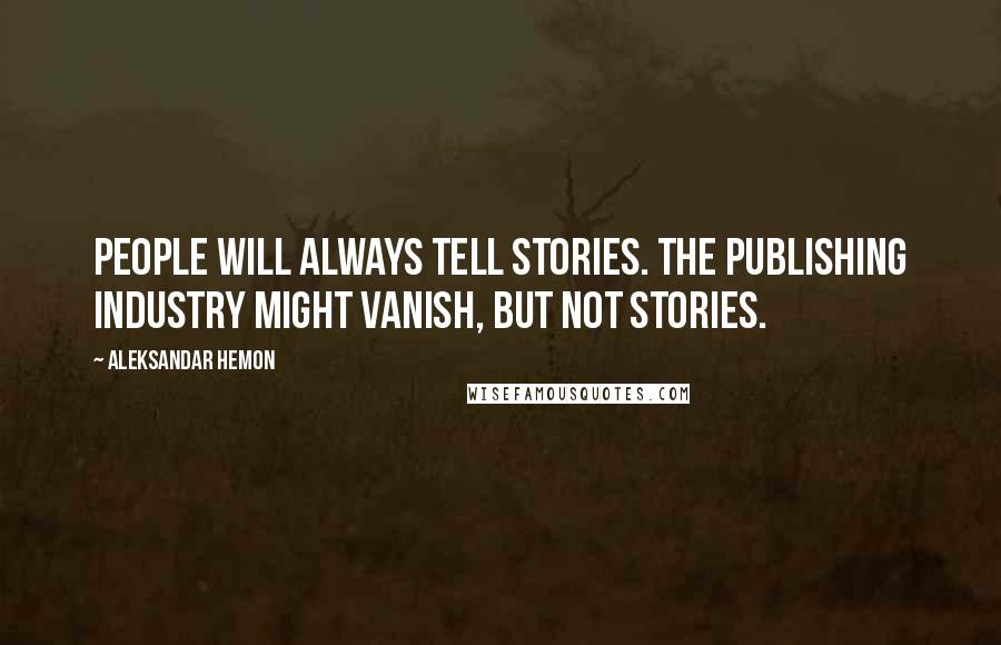 Aleksandar Hemon Quotes: People will always tell stories. The publishing industry might vanish, but not stories.