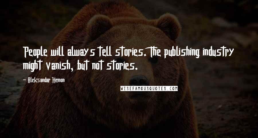Aleksandar Hemon Quotes: People will always tell stories. The publishing industry might vanish, but not stories.