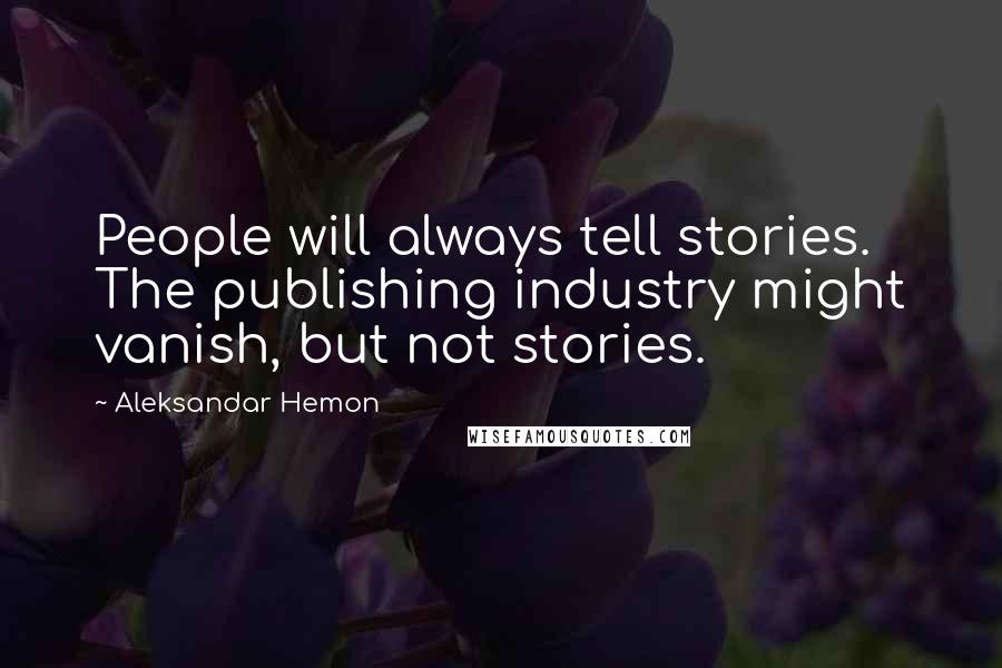 Aleksandar Hemon Quotes: People will always tell stories. The publishing industry might vanish, but not stories.