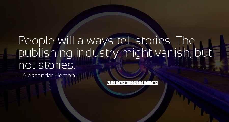 Aleksandar Hemon Quotes: People will always tell stories. The publishing industry might vanish, but not stories.