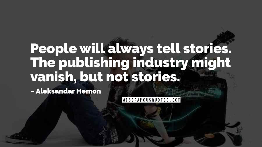 Aleksandar Hemon Quotes: People will always tell stories. The publishing industry might vanish, but not stories.