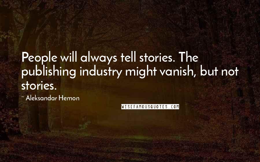 Aleksandar Hemon Quotes: People will always tell stories. The publishing industry might vanish, but not stories.