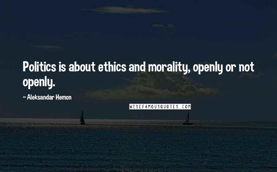 Aleksandar Hemon Quotes: Politics is about ethics and morality, openly or not openly.