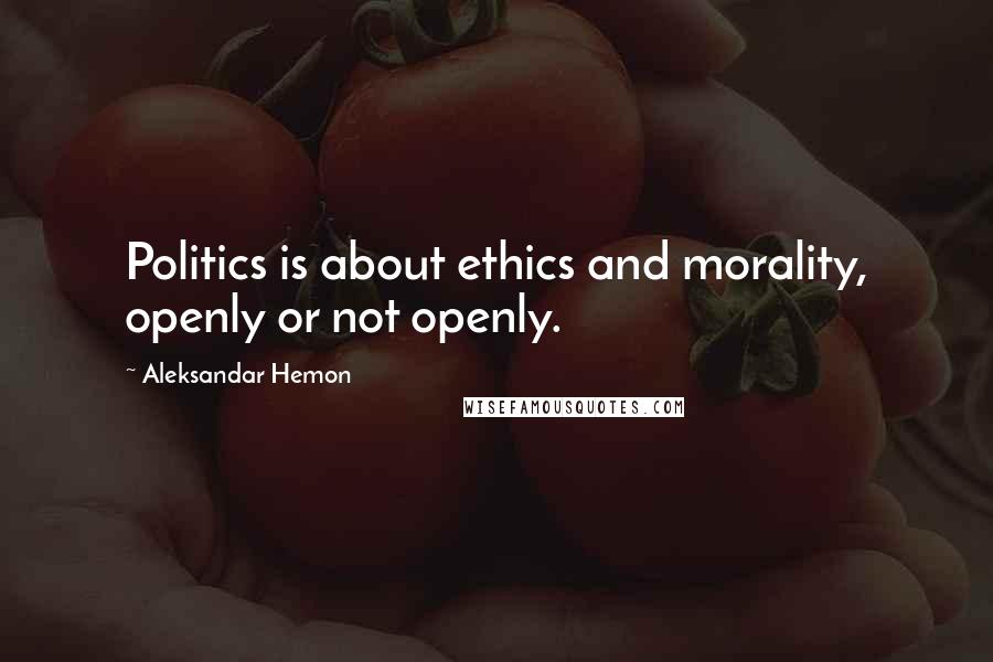 Aleksandar Hemon Quotes: Politics is about ethics and morality, openly or not openly.