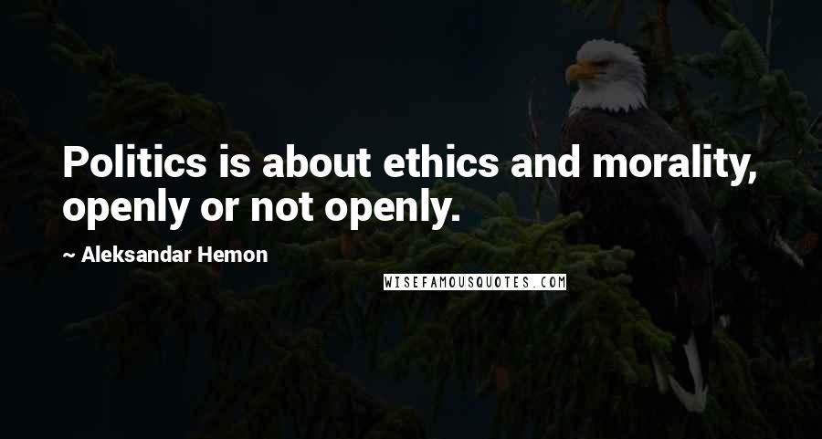 Aleksandar Hemon Quotes: Politics is about ethics and morality, openly or not openly.
