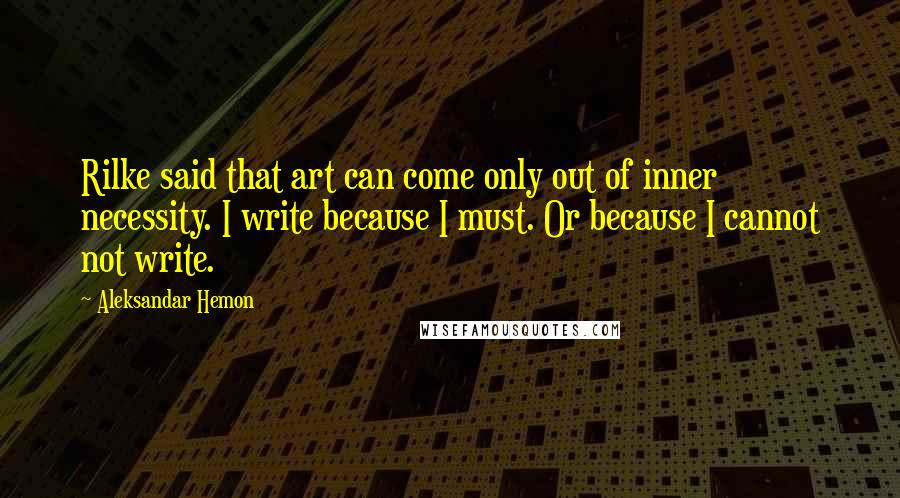 Aleksandar Hemon Quotes: Rilke said that art can come only out of inner necessity. I write because I must. Or because I cannot not write.