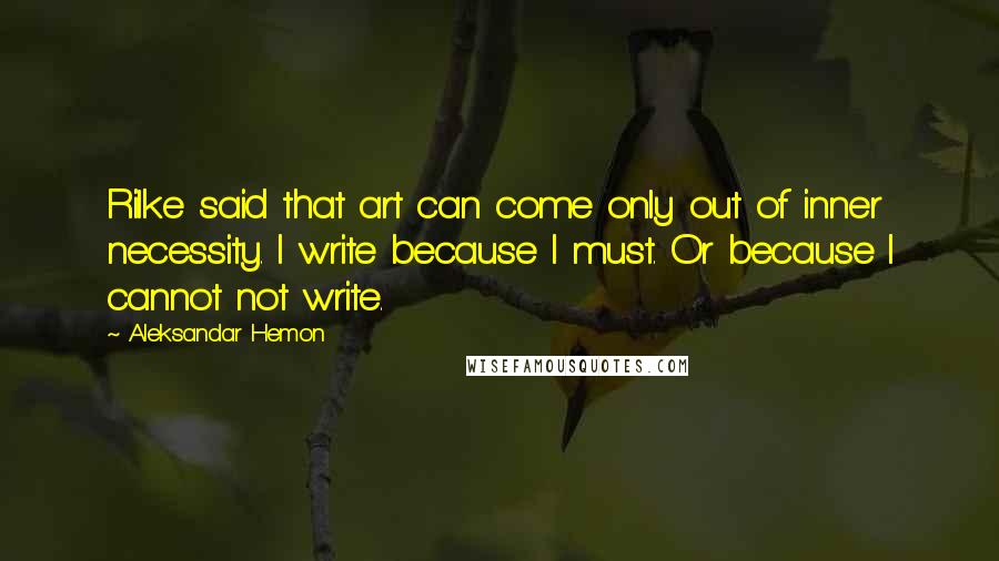 Aleksandar Hemon Quotes: Rilke said that art can come only out of inner necessity. I write because I must. Or because I cannot not write.