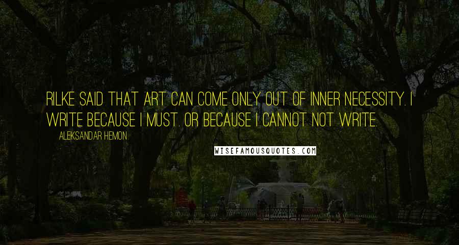 Aleksandar Hemon Quotes: Rilke said that art can come only out of inner necessity. I write because I must. Or because I cannot not write.