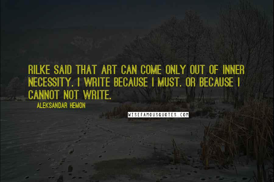 Aleksandar Hemon Quotes: Rilke said that art can come only out of inner necessity. I write because I must. Or because I cannot not write.