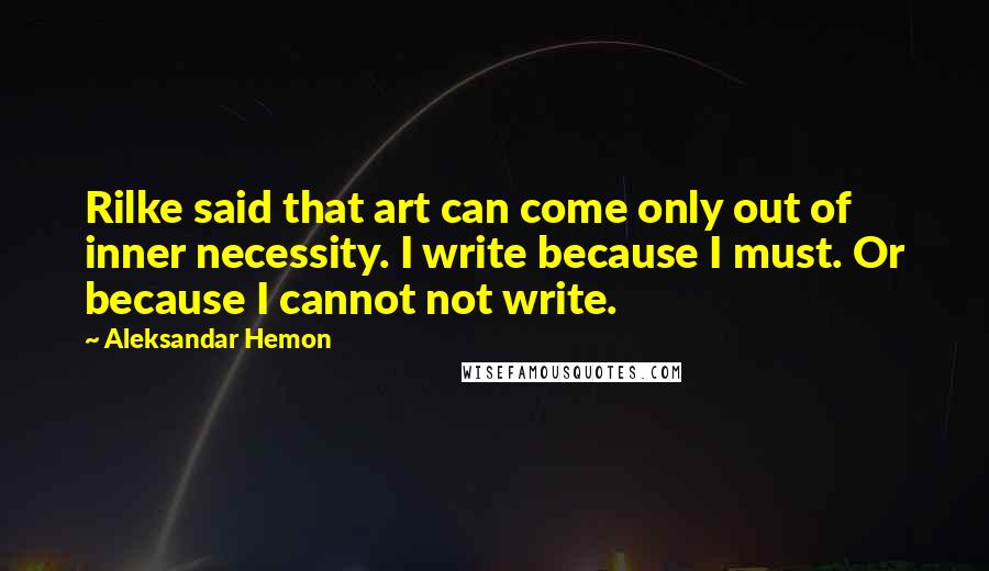 Aleksandar Hemon Quotes: Rilke said that art can come only out of inner necessity. I write because I must. Or because I cannot not write.