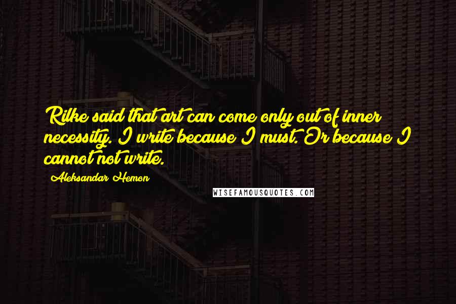 Aleksandar Hemon Quotes: Rilke said that art can come only out of inner necessity. I write because I must. Or because I cannot not write.