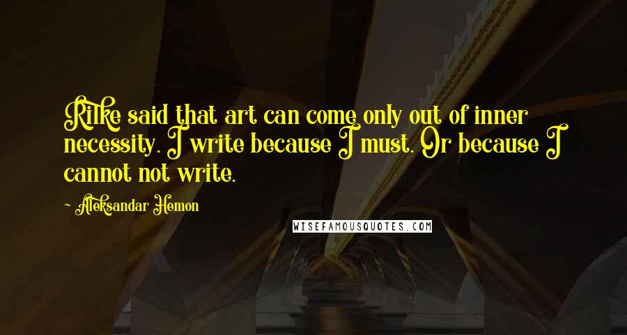 Aleksandar Hemon Quotes: Rilke said that art can come only out of inner necessity. I write because I must. Or because I cannot not write.