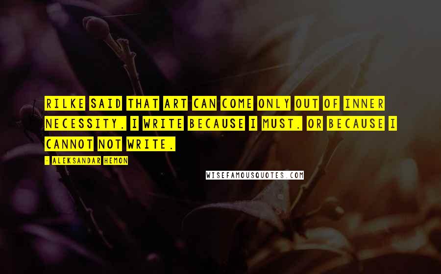 Aleksandar Hemon Quotes: Rilke said that art can come only out of inner necessity. I write because I must. Or because I cannot not write.