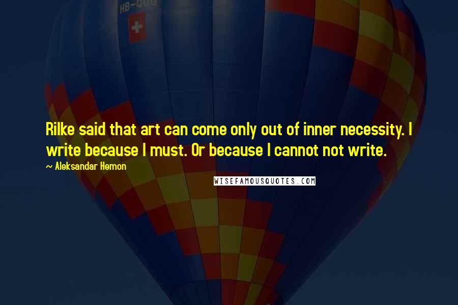 Aleksandar Hemon Quotes: Rilke said that art can come only out of inner necessity. I write because I must. Or because I cannot not write.