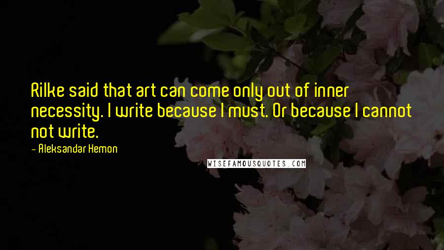 Aleksandar Hemon Quotes: Rilke said that art can come only out of inner necessity. I write because I must. Or because I cannot not write.