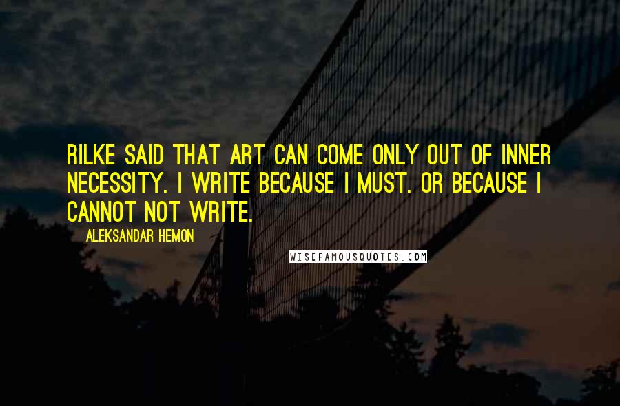 Aleksandar Hemon Quotes: Rilke said that art can come only out of inner necessity. I write because I must. Or because I cannot not write.