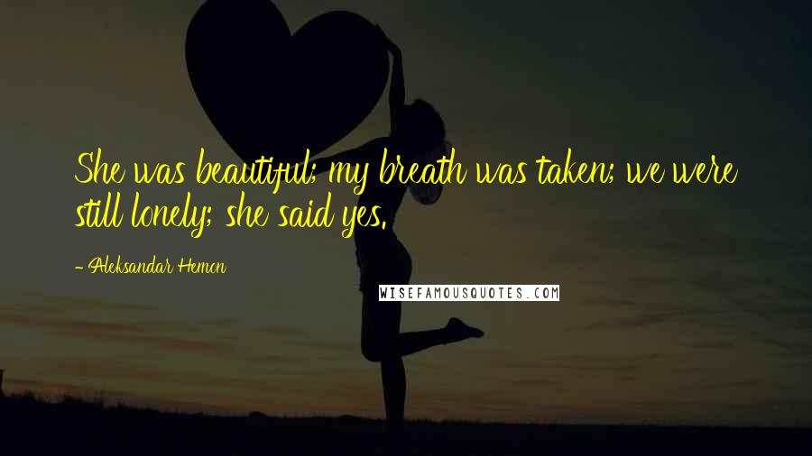 Aleksandar Hemon Quotes: She was beautiful; my breath was taken; we were still lonely; she said yes.