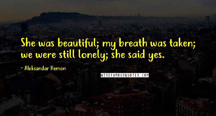 Aleksandar Hemon Quotes: She was beautiful; my breath was taken; we were still lonely; she said yes.