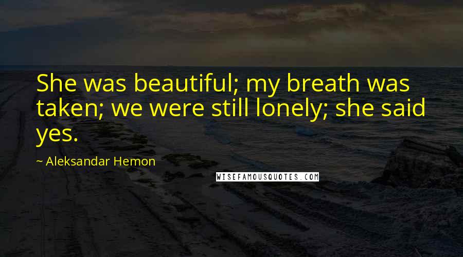 Aleksandar Hemon Quotes: She was beautiful; my breath was taken; we were still lonely; she said yes.