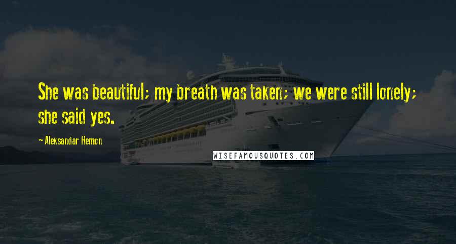 Aleksandar Hemon Quotes: She was beautiful; my breath was taken; we were still lonely; she said yes.