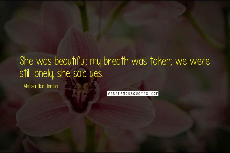 Aleksandar Hemon Quotes: She was beautiful; my breath was taken; we were still lonely; she said yes.