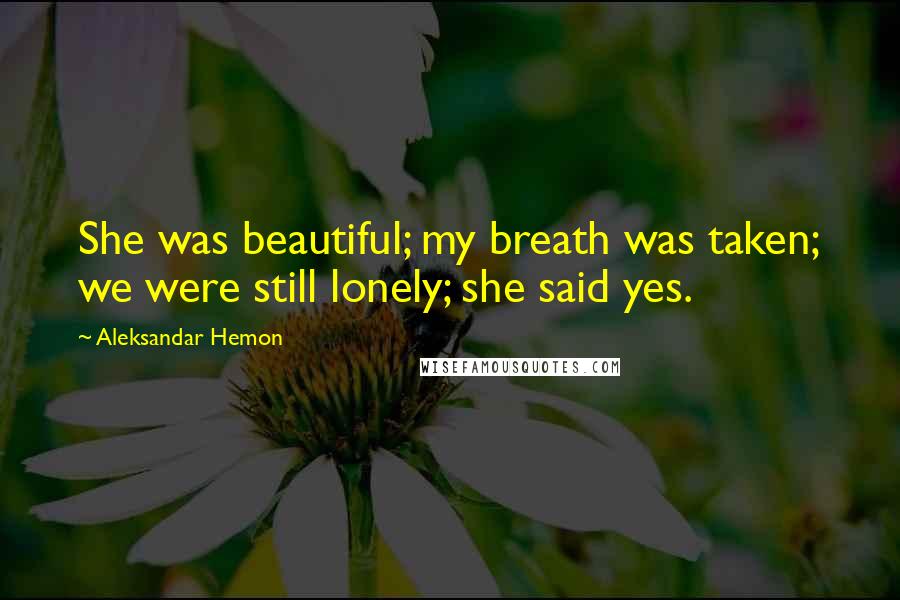 Aleksandar Hemon Quotes: She was beautiful; my breath was taken; we were still lonely; she said yes.