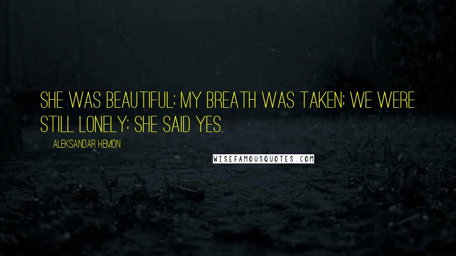 Aleksandar Hemon Quotes: She was beautiful; my breath was taken; we were still lonely; she said yes.