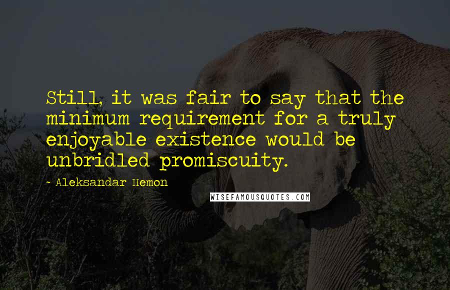 Aleksandar Hemon Quotes: Still, it was fair to say that the minimum requirement for a truly enjoyable existence would be unbridled promiscuity.