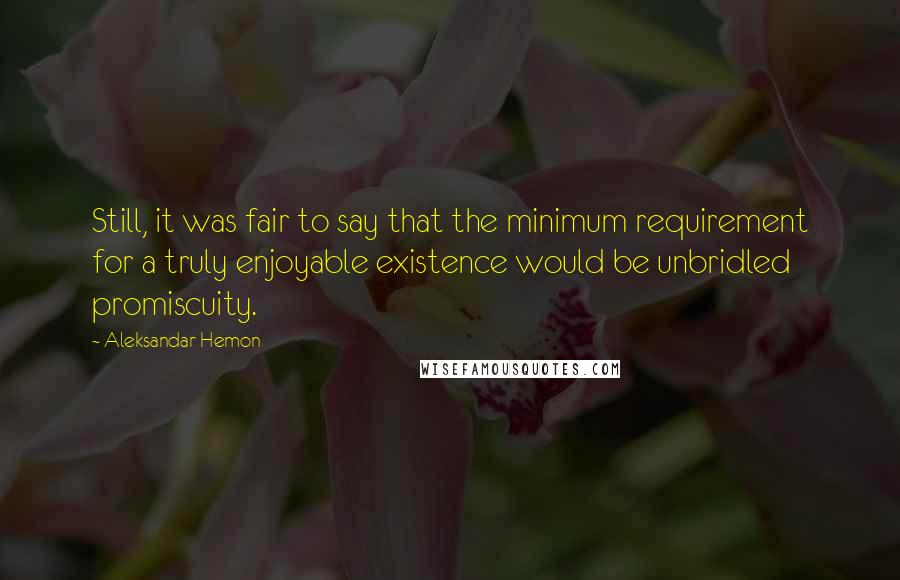 Aleksandar Hemon Quotes: Still, it was fair to say that the minimum requirement for a truly enjoyable existence would be unbridled promiscuity.