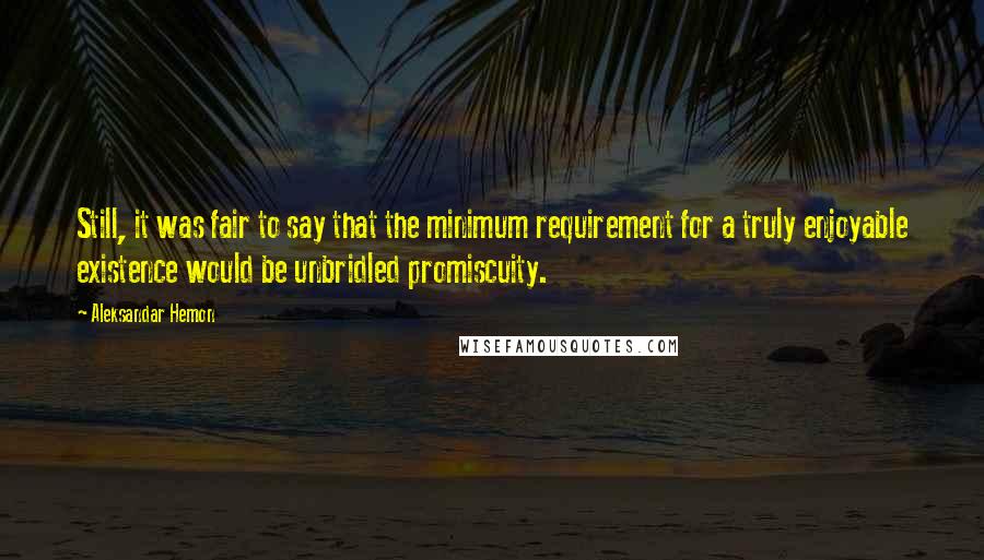 Aleksandar Hemon Quotes: Still, it was fair to say that the minimum requirement for a truly enjoyable existence would be unbridled promiscuity.