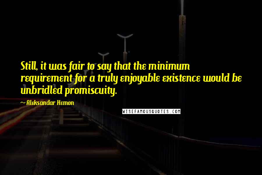 Aleksandar Hemon Quotes: Still, it was fair to say that the minimum requirement for a truly enjoyable existence would be unbridled promiscuity.