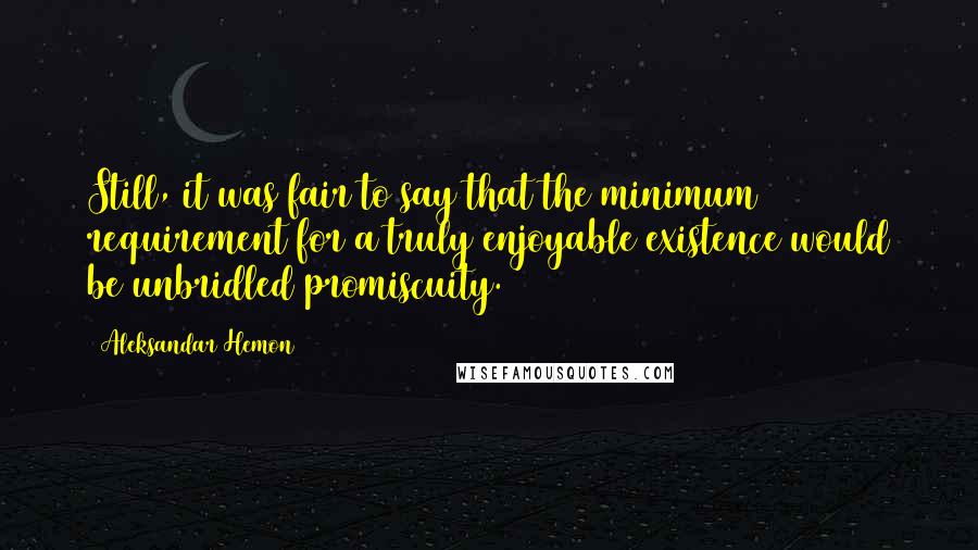 Aleksandar Hemon Quotes: Still, it was fair to say that the minimum requirement for a truly enjoyable existence would be unbridled promiscuity.