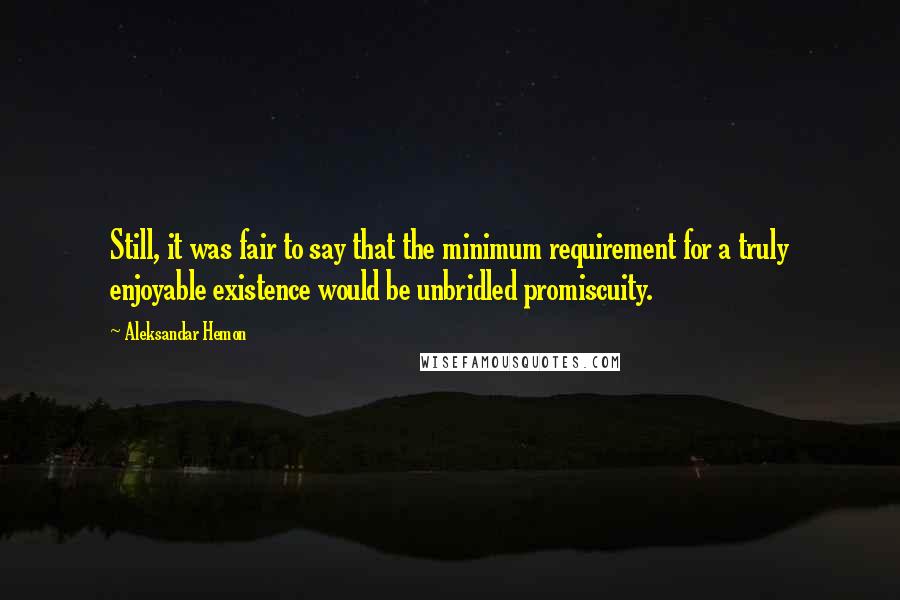 Aleksandar Hemon Quotes: Still, it was fair to say that the minimum requirement for a truly enjoyable existence would be unbridled promiscuity.