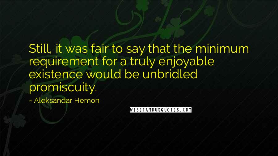 Aleksandar Hemon Quotes: Still, it was fair to say that the minimum requirement for a truly enjoyable existence would be unbridled promiscuity.
