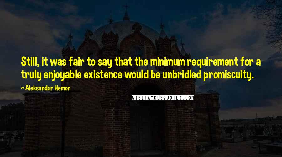 Aleksandar Hemon Quotes: Still, it was fair to say that the minimum requirement for a truly enjoyable existence would be unbridled promiscuity.