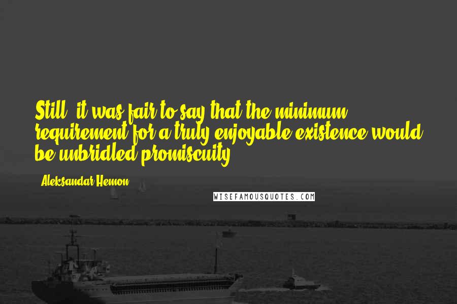 Aleksandar Hemon Quotes: Still, it was fair to say that the minimum requirement for a truly enjoyable existence would be unbridled promiscuity.