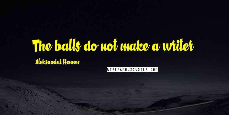 Aleksandar Hemon Quotes: The balls do not make a writer.