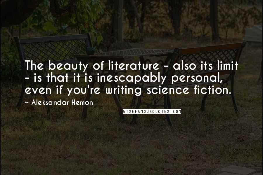 Aleksandar Hemon Quotes: The beauty of literature - also its limit - is that it is inescapably personal, even if you're writing science fiction.
