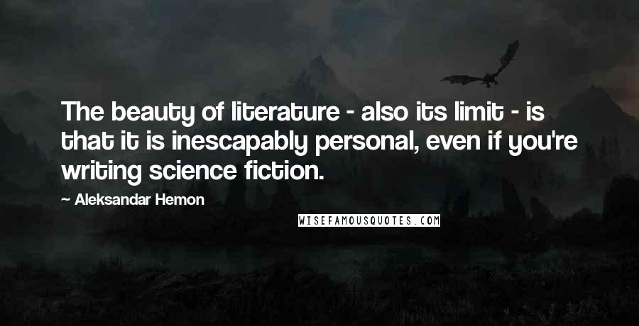 Aleksandar Hemon Quotes: The beauty of literature - also its limit - is that it is inescapably personal, even if you're writing science fiction.