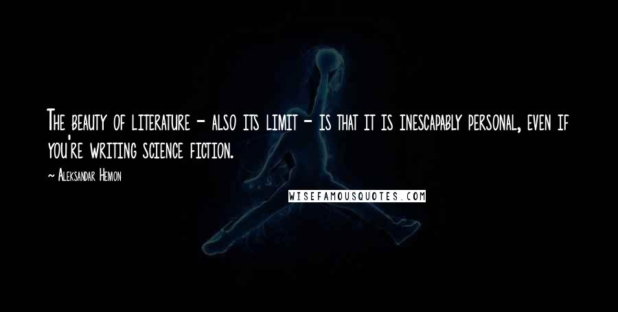 Aleksandar Hemon Quotes: The beauty of literature - also its limit - is that it is inescapably personal, even if you're writing science fiction.