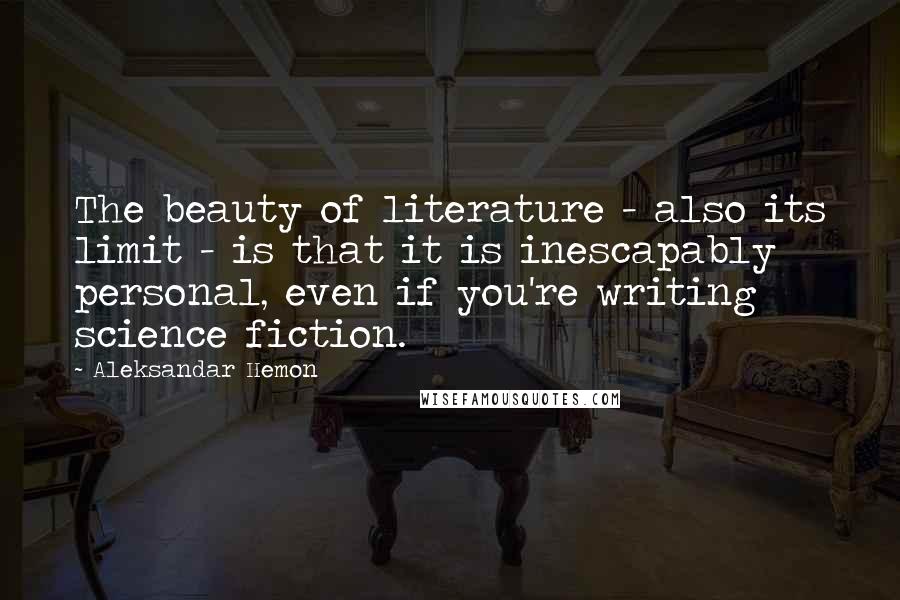 Aleksandar Hemon Quotes: The beauty of literature - also its limit - is that it is inescapably personal, even if you're writing science fiction.