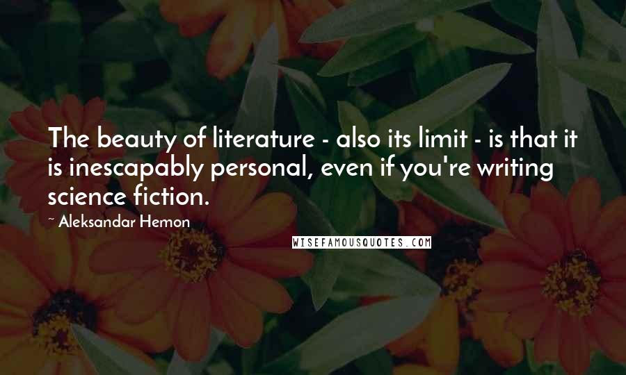 Aleksandar Hemon Quotes: The beauty of literature - also its limit - is that it is inescapably personal, even if you're writing science fiction.